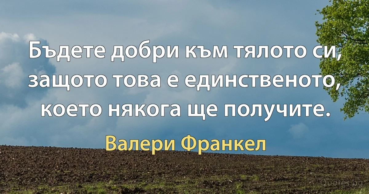 Бъдете добри към тялото си, защото това е единственото, което някога ще получите. (Валери Франкел)