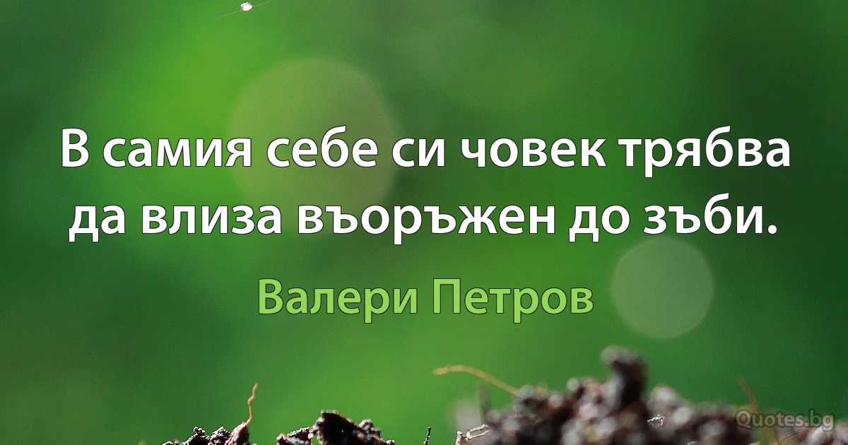 В самия себе си човек трябва да влиза въоръжен до зъби. (Валери Петров)