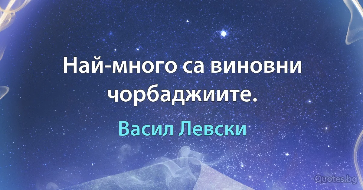 Най-много са виновни чорбаджиите. (Васил Левски)