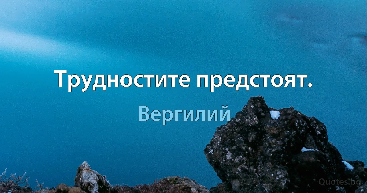 Трудностите предстоят. (Вергилий)