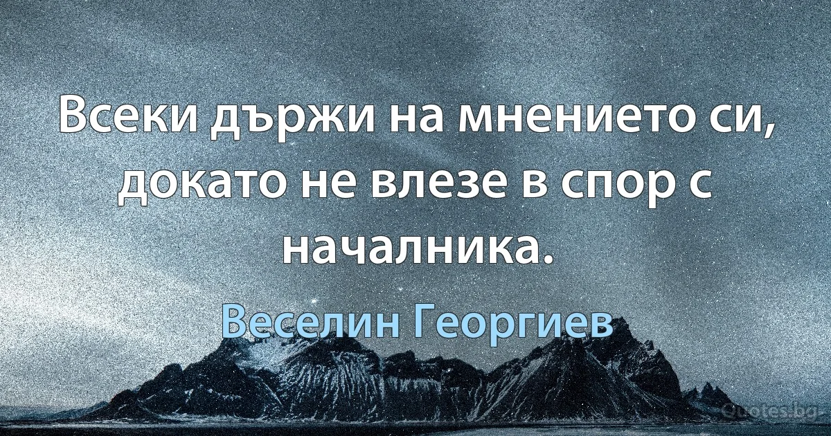 Всеки държи на мнението си, докато не влезе в спор с началника. (Веселин Георгиев)