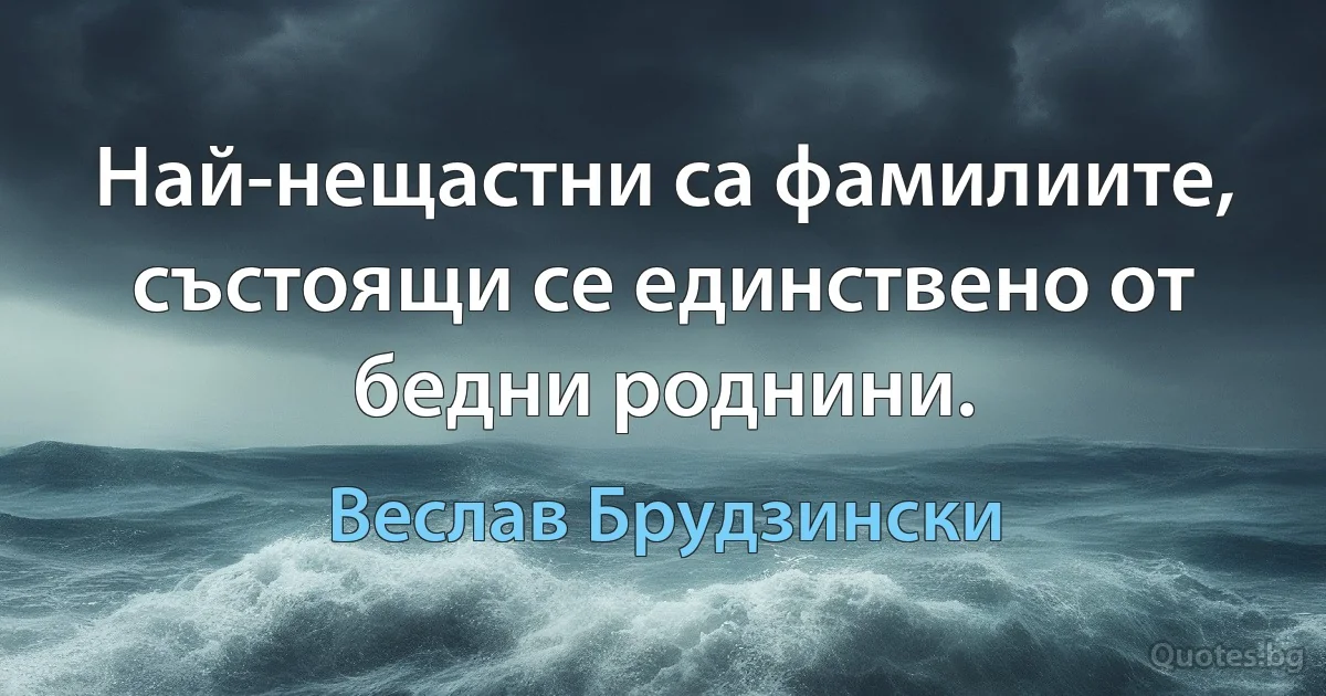 Най-нещастни са фамилиите, състоящи се единствено от бедни роднини. (Веслав Брудзински)