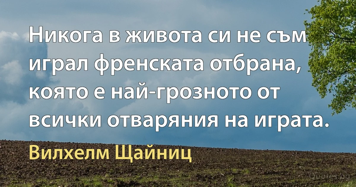 Никога в живота си не съм играл френската отбрана, която е най-грозното от всички отваряния на играта. (Вилхелм Щайниц)