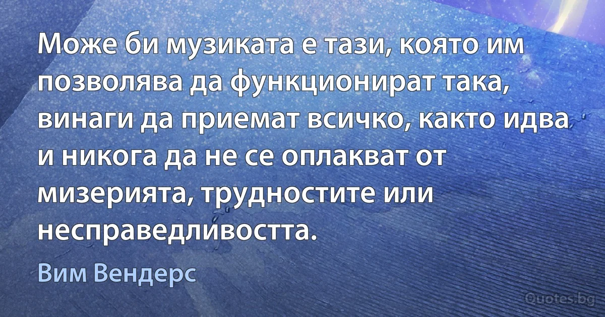 Може би музиката е тази, която им позволява да функционират така, винаги да приемат всичко, както идва и никога да не се оплакват от мизерията, трудностите или несправедливостта. (Вим Вендерс)