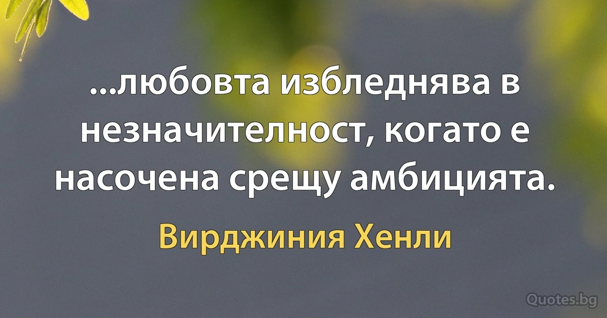 ...любовта избледнява в незначителност, когато е насочена срещу амбицията. (Вирджиния Хенли)