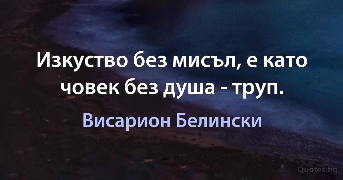 Изкуство без мисъл, е като човек без душа - труп. (Висарион Белински)