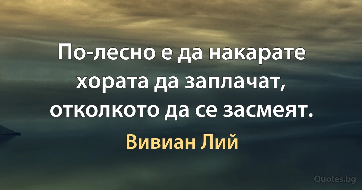 По-лесно е да накарате хората да заплачат, отколкото да се засмеят. (Вивиан Лий)