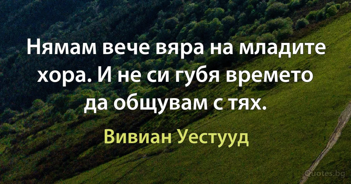 Нямам вече вяра на младите хора. И не си губя времето да общувам с тях. (Вивиан Уестууд)