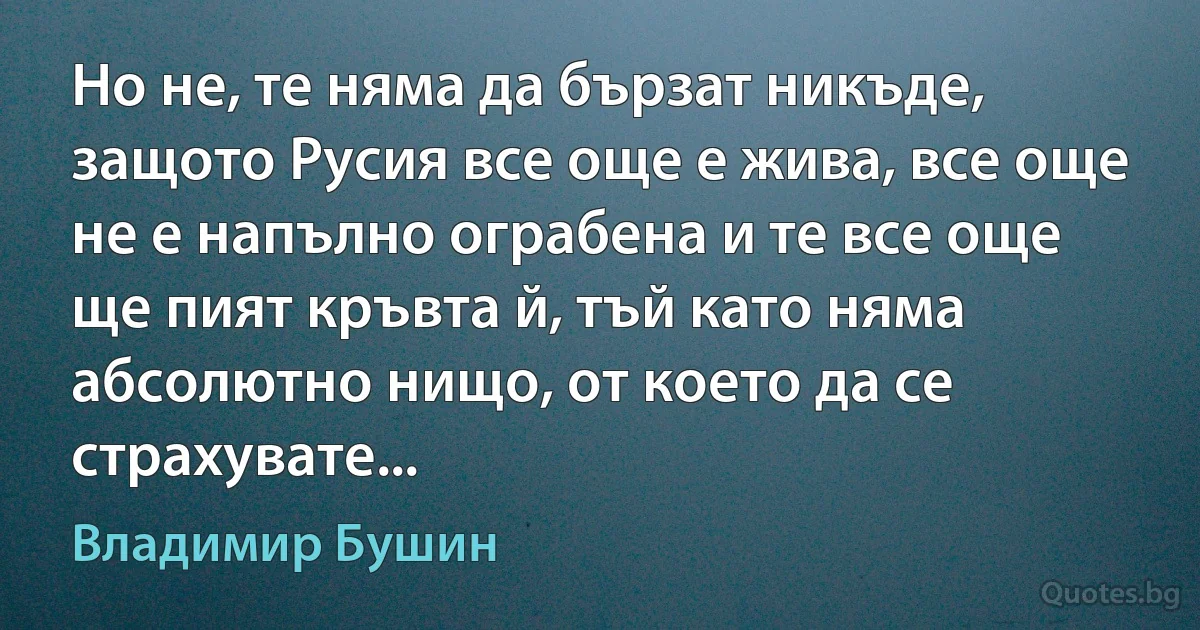 Но не, те няма да бързат никъде, защото Русия все още е жива, все още не е напълно ограбена и те все още ще пият кръвта й, тъй като няма абсолютно нищо, от което да се страхувате... (Владимир Бушин)