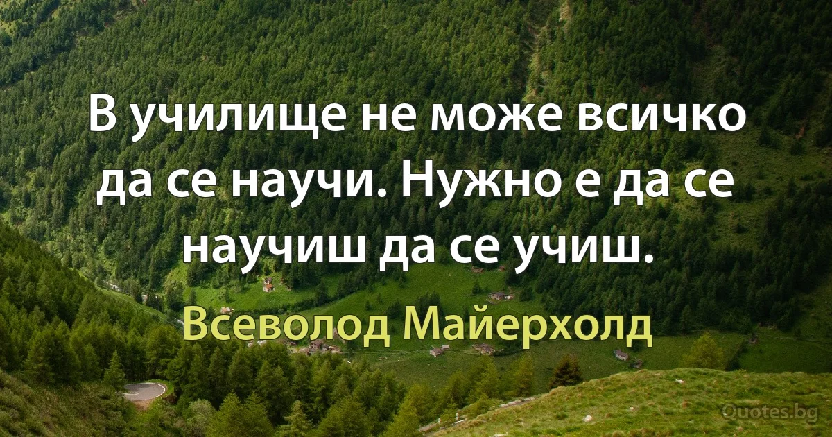 В училище не може всичко да се научи. Нужно е да се научиш да се учиш. (Всеволод Майерхолд)