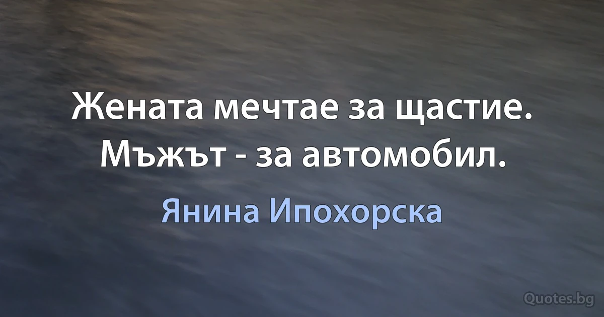 Жената мечтае за щастие. Мъжът - за автомобил. (Янина Ипохорска)