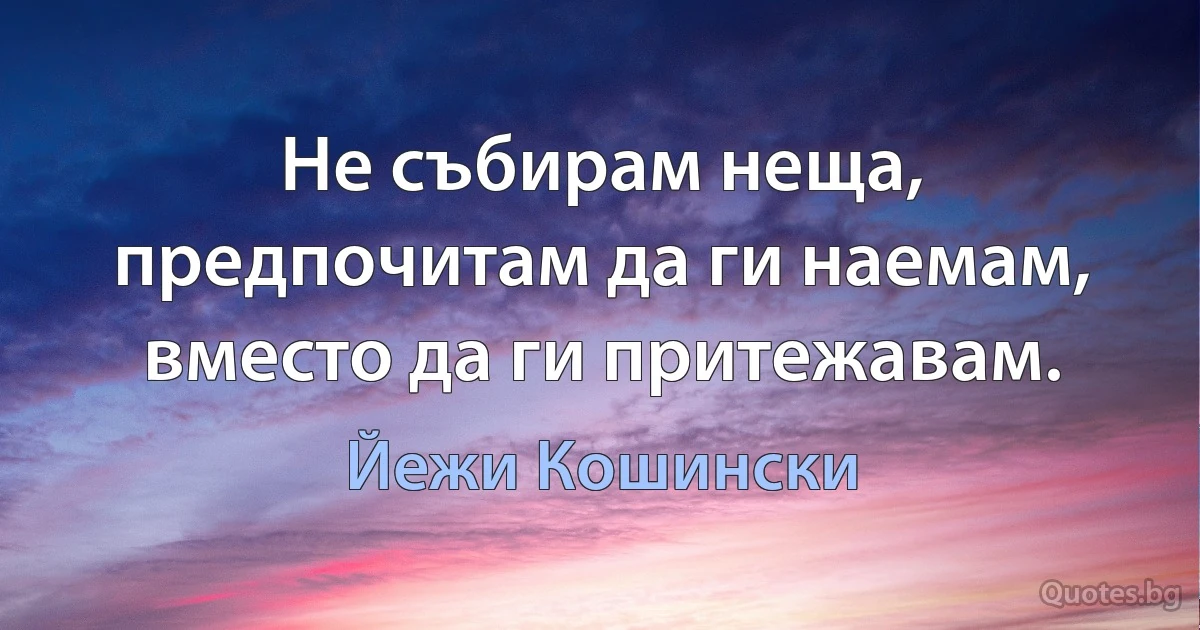 Не събирам неща, предпочитам да ги наемам, вместо да ги притежавам. (Йежи Кошински)