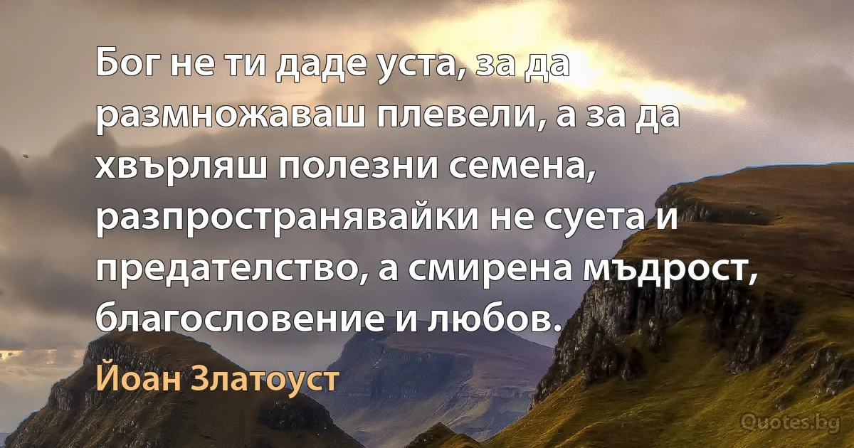 Бог не ти даде уста, за да размножаваш плевели, а за да хвърляш полезни семена, разпространявайки не суета и предателство, а смирена мъдрост, благословение и любов. (Йоан Златоуст)