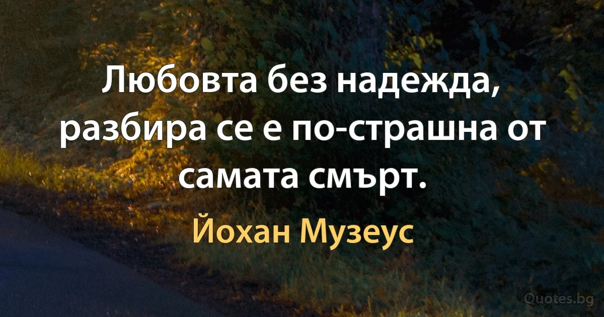 Любовта без надежда, разбира се е по-страшна от самата смърт. (Йохан Музеус)