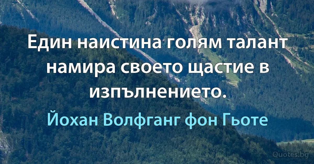 Един наистина голям талант намира своето щастие в изпълнението. (Йохан Волфганг фон Гьоте)