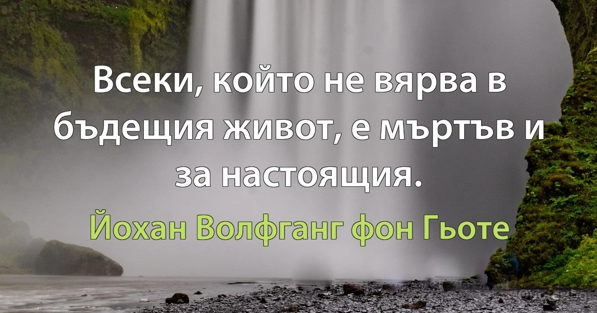 Всеки, който не вярва в бъдещия живот, е мъртъв и за настоящия. (Йохан Волфганг фон Гьоте)