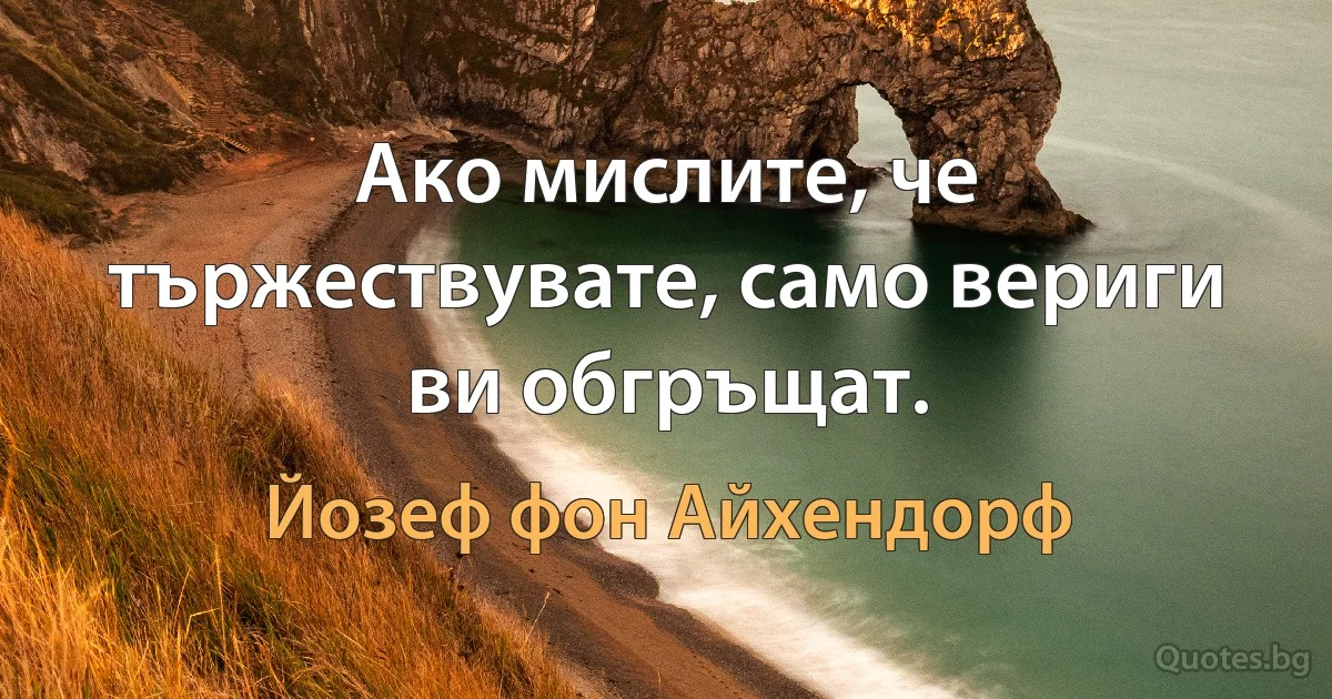 Ако мислите, че тържествувате, само вериги ви обгръщат. (Йозеф фон Айхендорф)