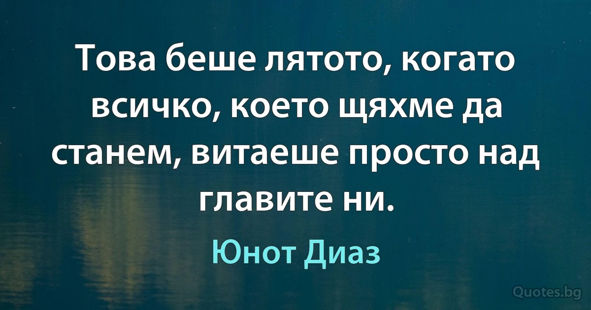 Това беше лятото, когато всичко, което щяхме да станем, витаеше просто над главите ни. (Юнот Диаз)