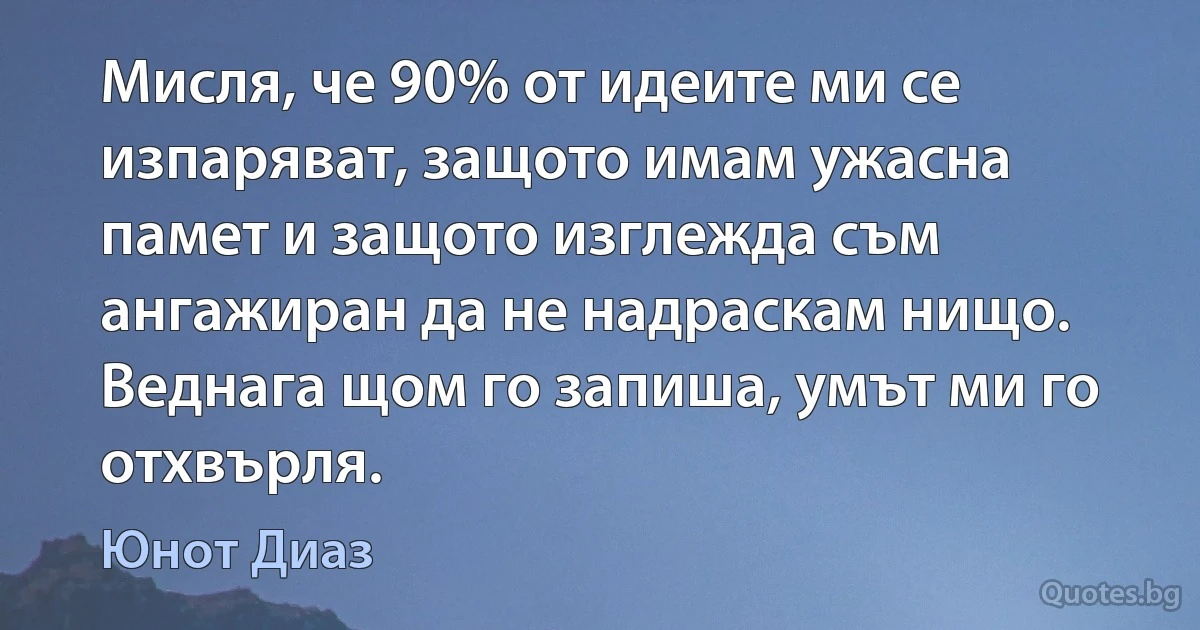 Мисля, че 90% от идеите ми се изпаряват, защото имам ужасна памет и защото изглежда съм ангажиран да не надраскам нищо. Веднага щом го запиша, умът ми го отхвърля. (Юнот Диаз)