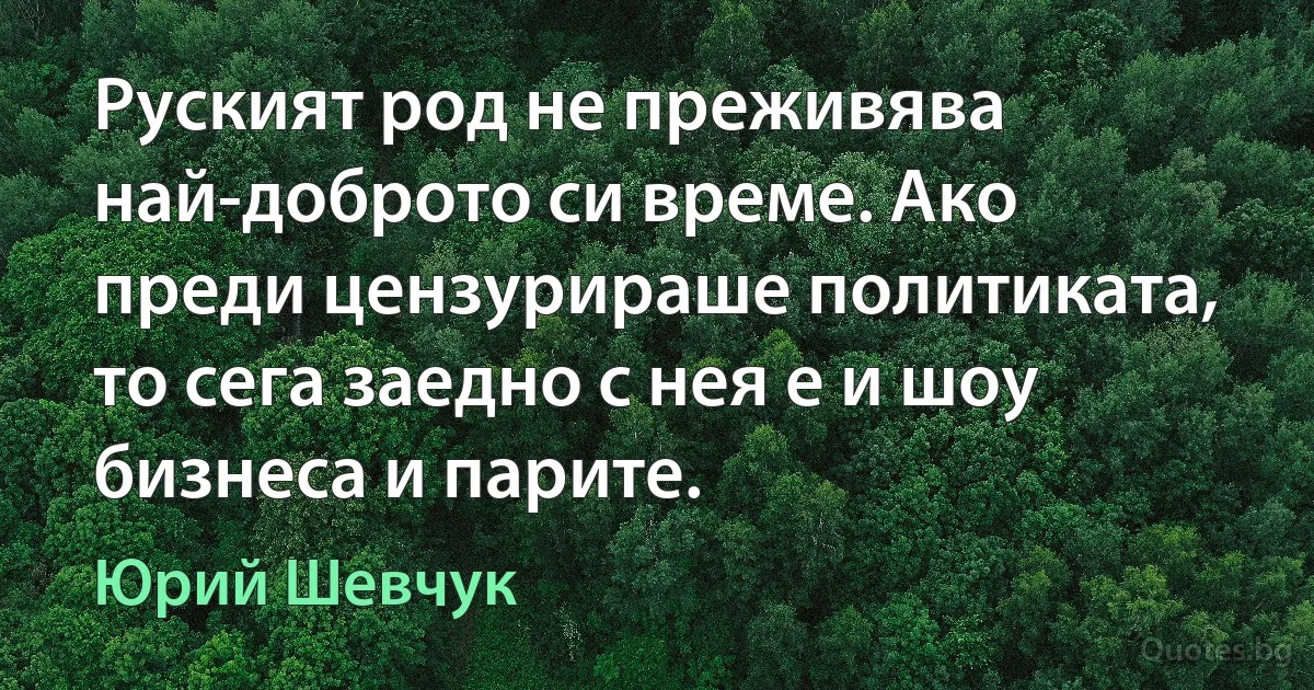 Руският род не преживява най-доброто си време. Ако преди цензурираше политиката, то сега заедно с нея е и шоу бизнеса и парите. (Юрий Шевчук)