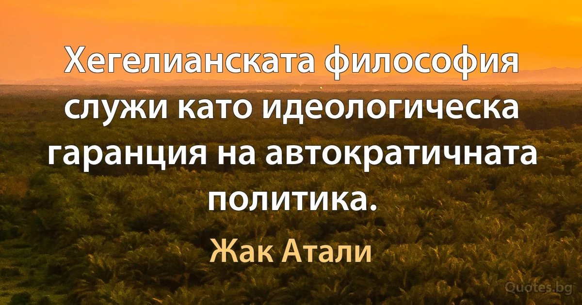 Хегелианската философия служи като идеологическа гаранция на автократичната политика. (Жак Атали)