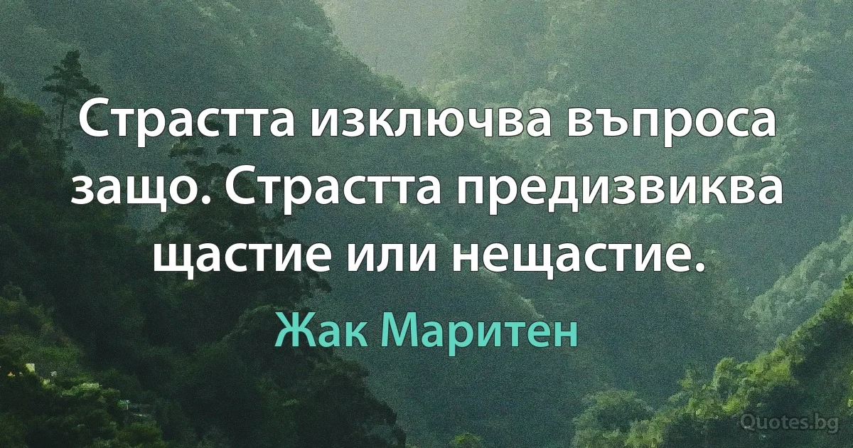 Страстта изключва въпроса защо. Страстта предизвиква щастие или нещастие. (Жак Маритен)