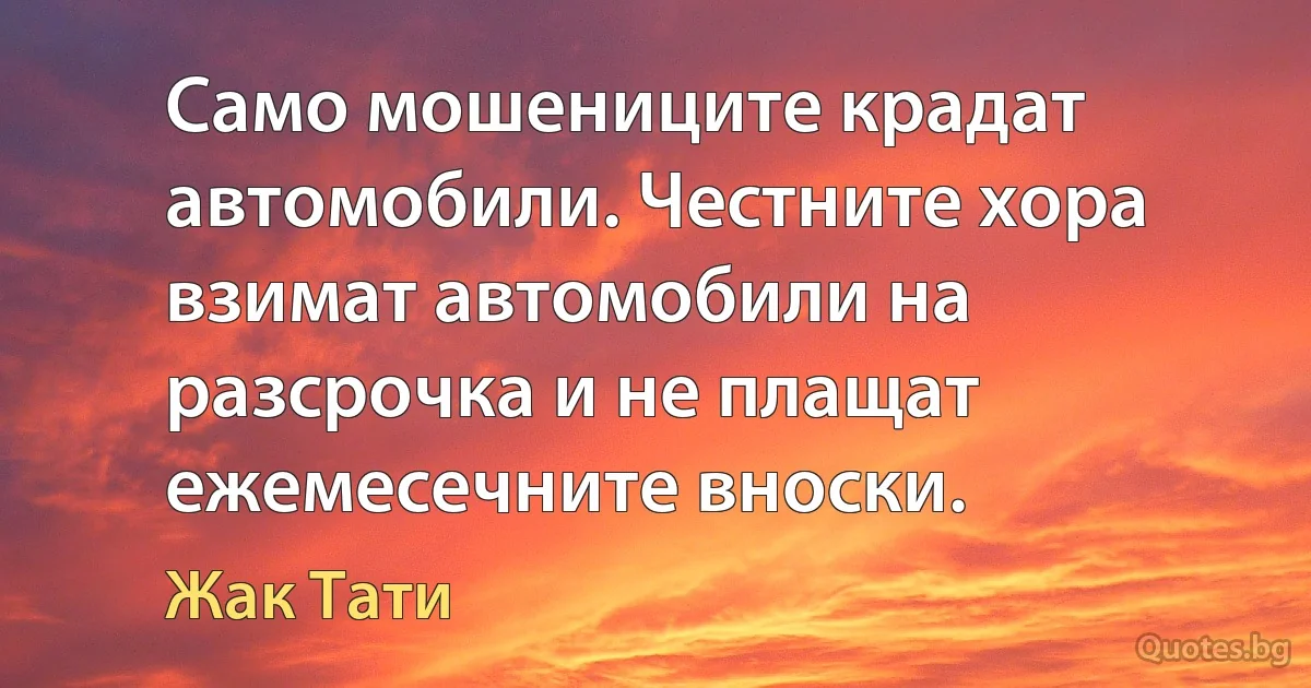 Само мошениците крадат автомобили. Честните хора взимат автомобили на разсрочка и не плащат ежемесечните вноски. (Жак Тати)