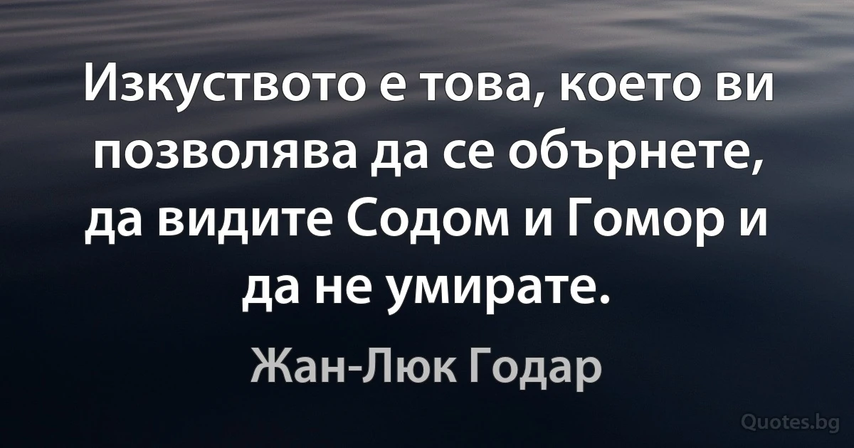 Изкуството е това, което ви позволява да се обърнете, да видите Содом и Гомор и да не умирате. (Жан-Люк Годар)