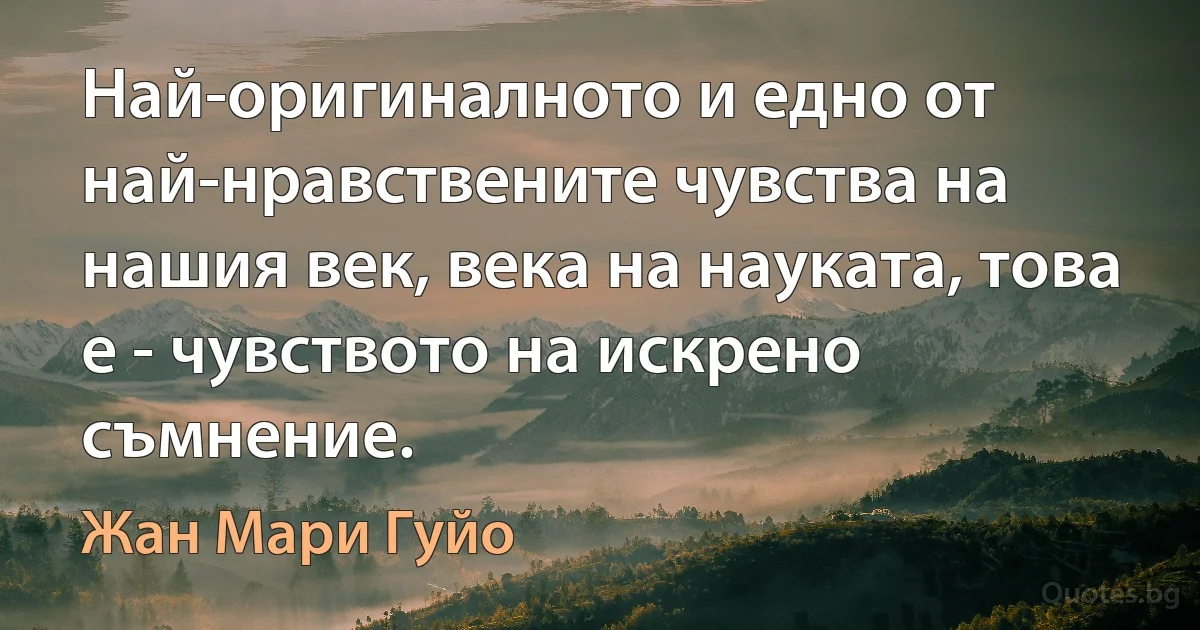 Най-оригиналното и едно от най-нравствените чувства на нашия век, века на науката, това е - чувството на искрено съмнение. (Жан Мари Гуйо)