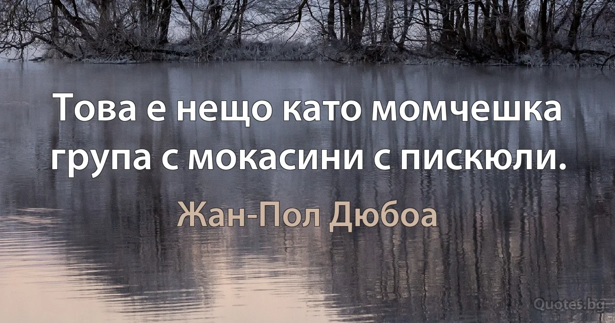 Това е нещо като момчешка група с мокасини с пискюли. (Жан-Пол Дюбоа)