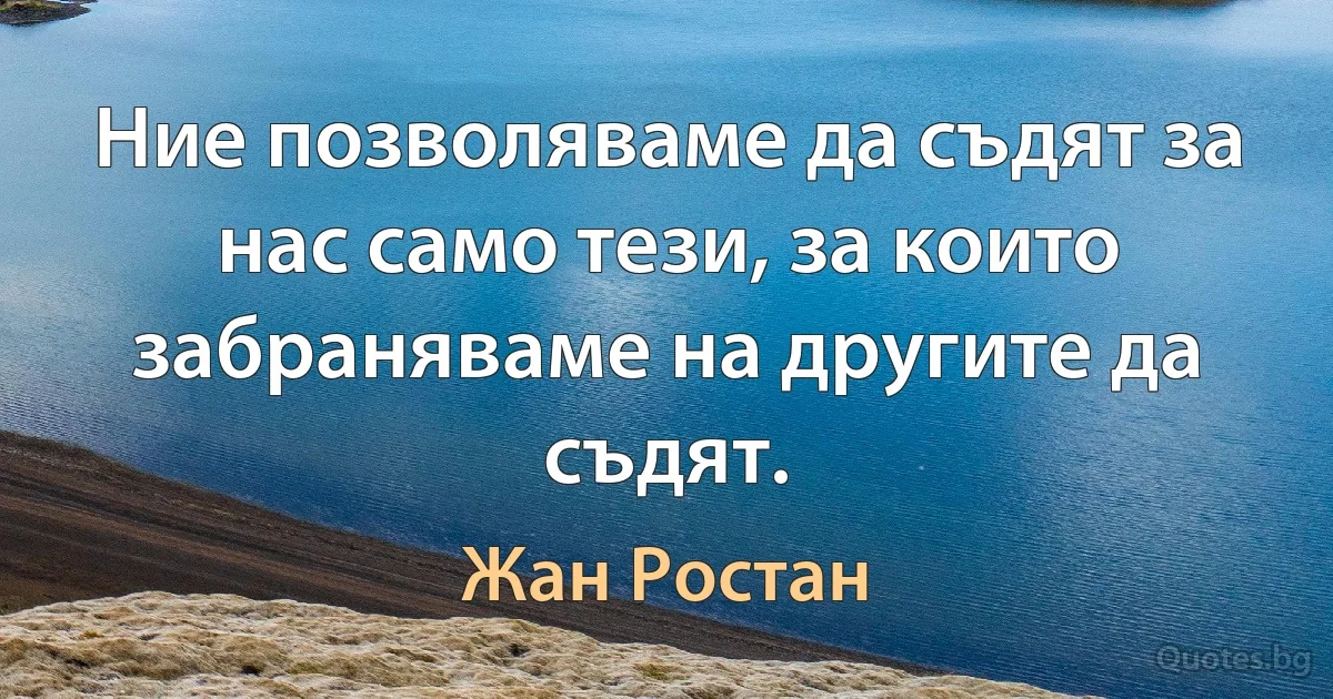 Ние позволяваме да съдят за нас само тези, за които забраняваме на другите да съдят. (Жан Ростан)