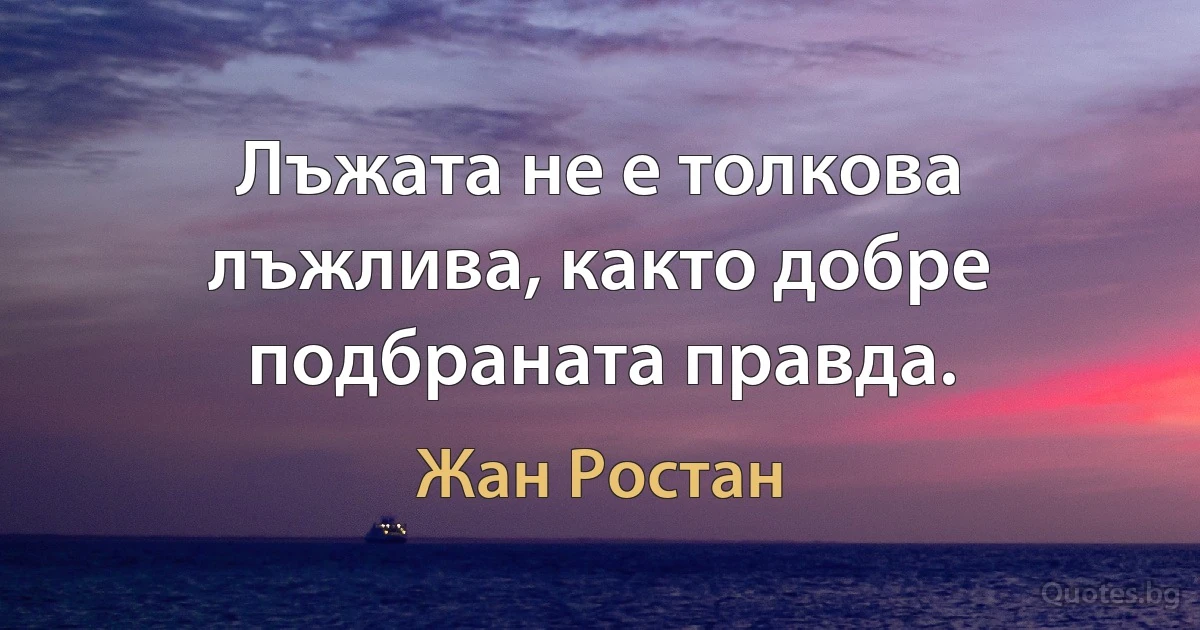 Лъжата не е толкова лъжлива, както добре подбраната правда. (Жан Ростан)