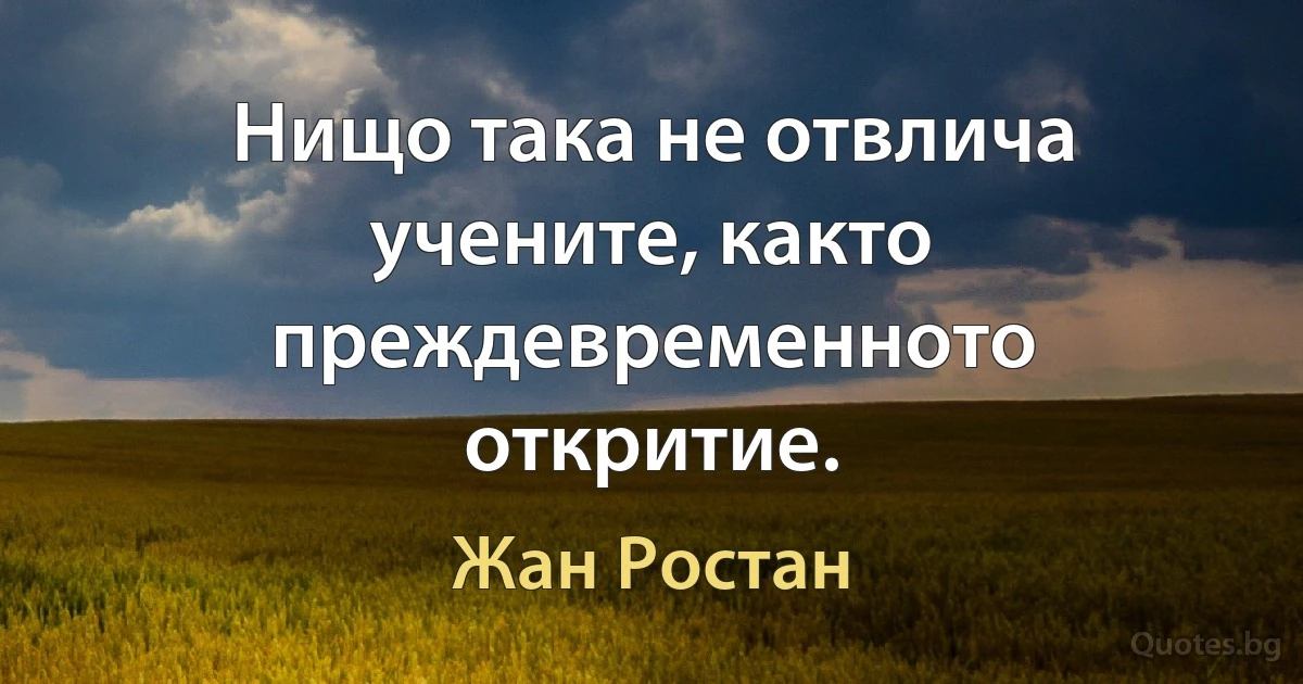 Нищо така не отвлича учените, както преждевременното откритие. (Жан Ростан)