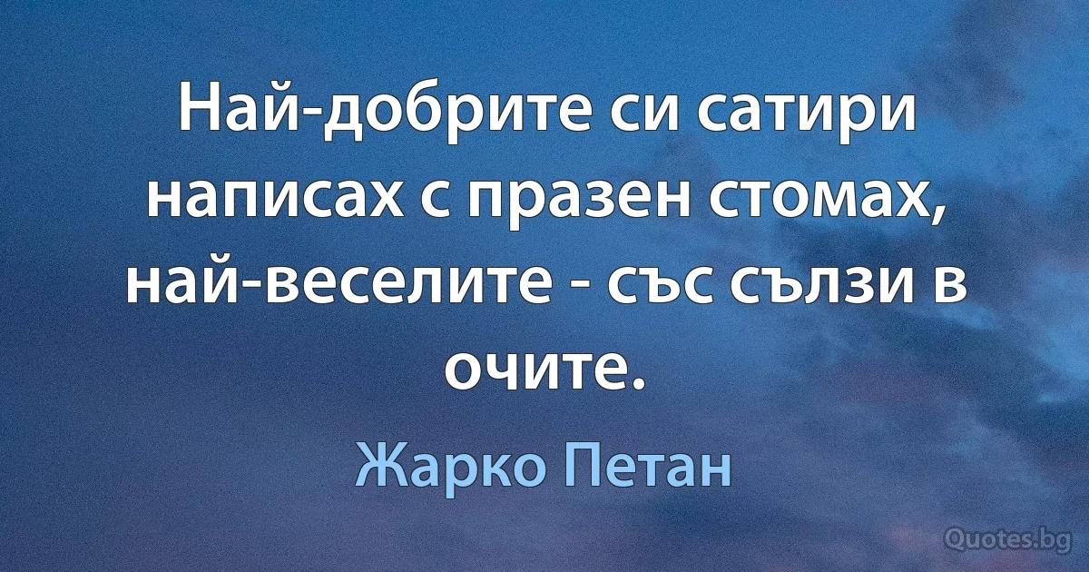 Най-добрите си сатири написах с празен стомах, най-веселите - със сълзи в очите. (Жарко Петан)