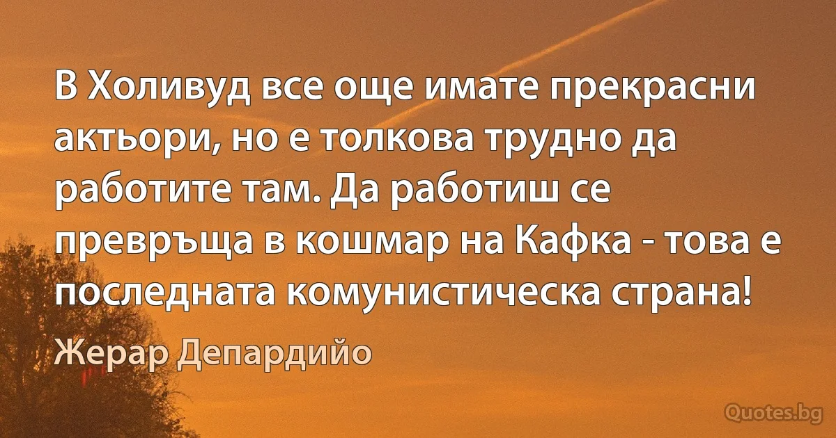 В Холивуд все още имате прекрасни актьори, но е толкова трудно да работите там. Да работиш се превръща в кошмар на Кафка - това е последната комунистическа страна! (Жерар Депардийо)