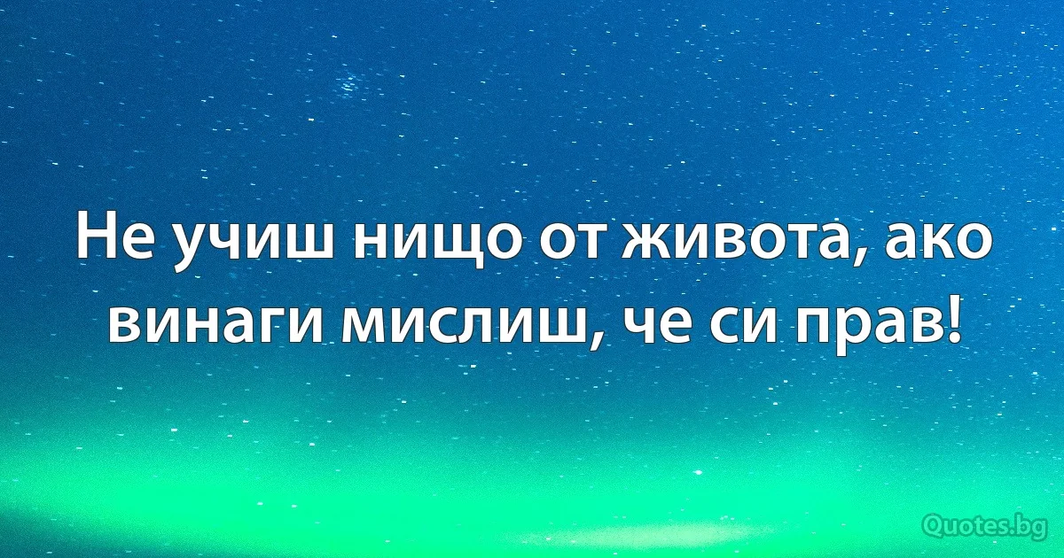 Не учиш нищо от живота, ако винаги мислиш, че си прав! (INZ BG)