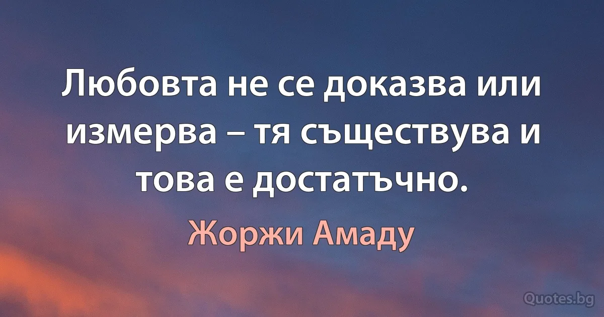 Любовта не се доказва или измерва – тя съществува и това е достатъчно. (Жоржи Амаду)