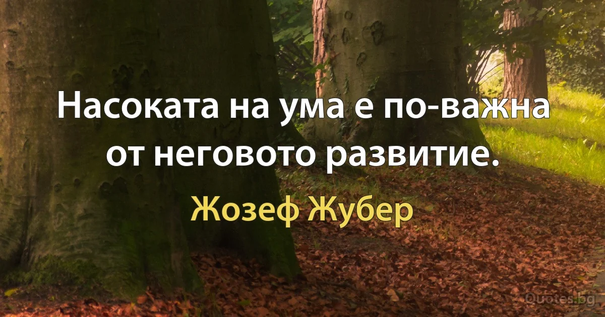 Насоката на ума е по-важна от неговото развитие. (Жозеф Жубер)