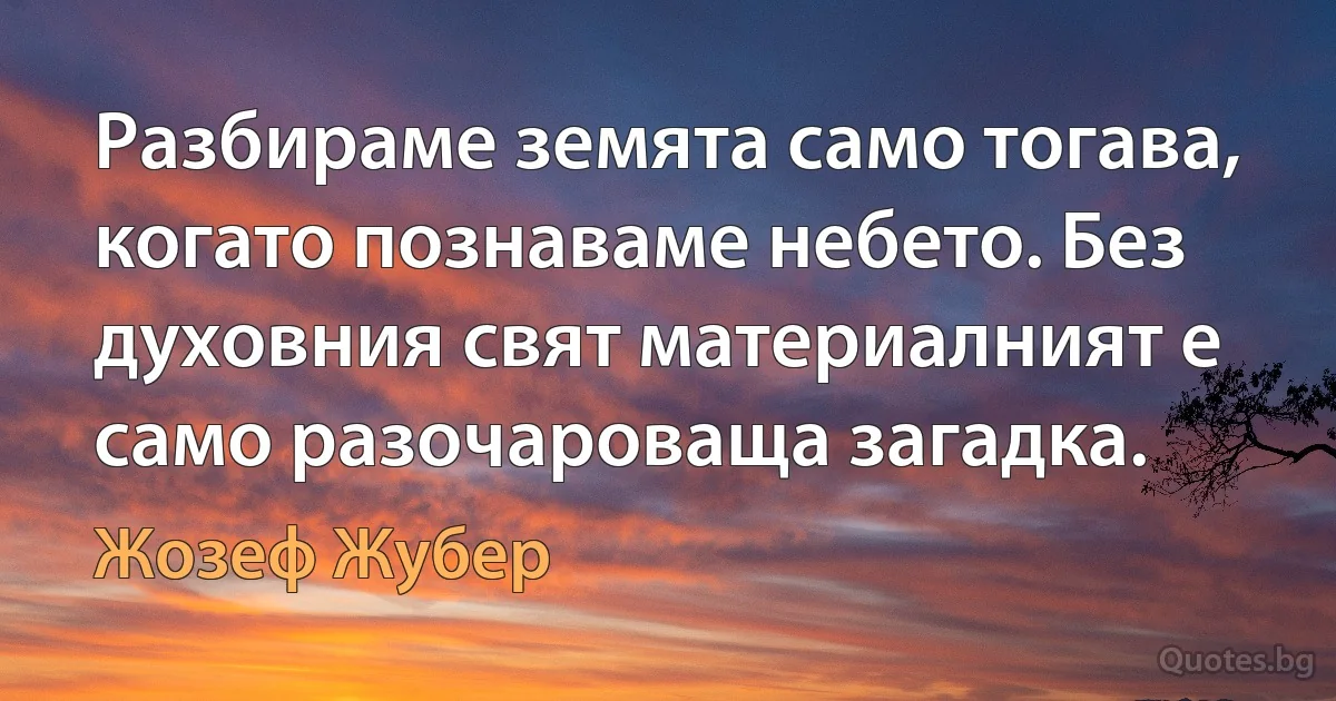 Разбираме земята само тогава, когато познаваме небето. Без духовния свят материалният е само разочароваща загадка. (Жозеф Жубер)