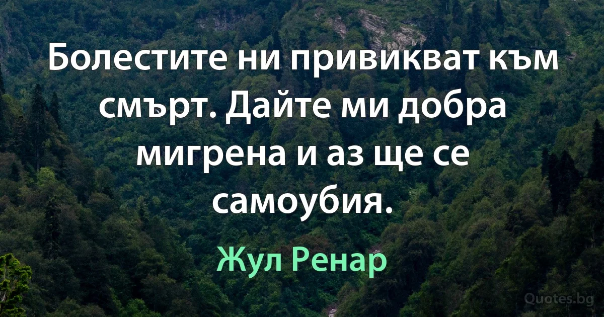 Болестите ни привикват към смърт. Дайте ми добра мигрена и аз ще се самоубия. (Жул Ренар)