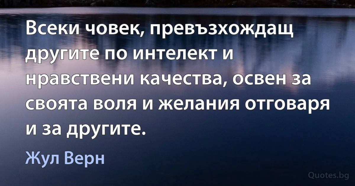 Всеки човек, превъзхождащ другите по интелект и нравствени качества, освен за своята воля и желания отговаря и за другите. (Жул Верн)