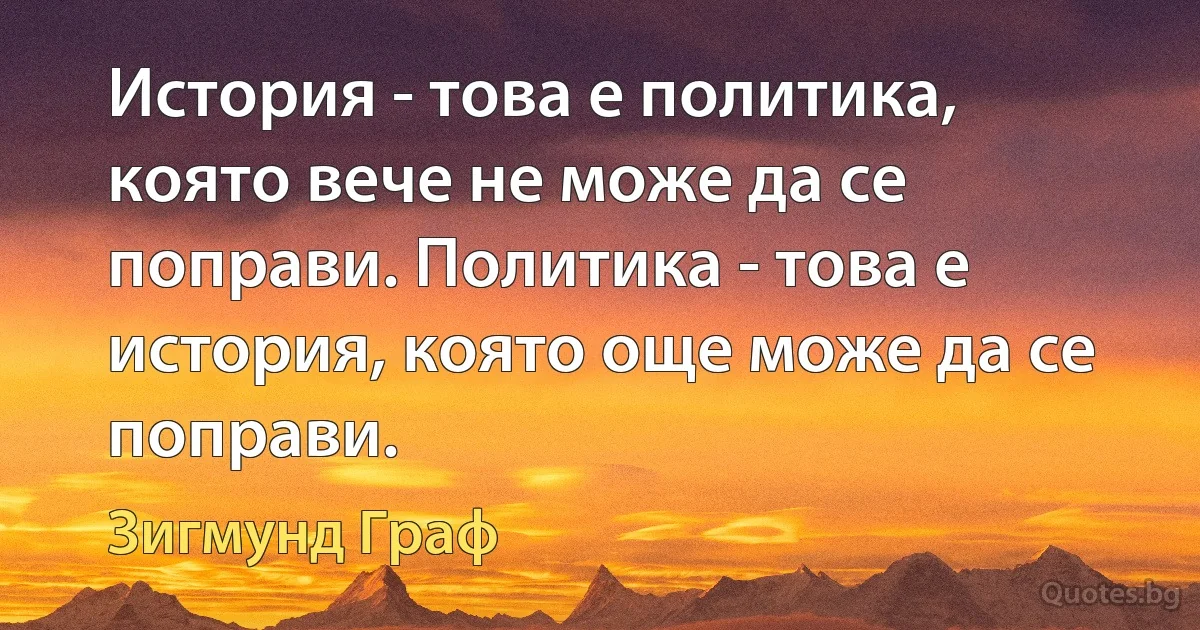 История - това е политика, която вече не може да се поправи. Политика - това е история, която още може да се поправи. (Зигмунд Граф)