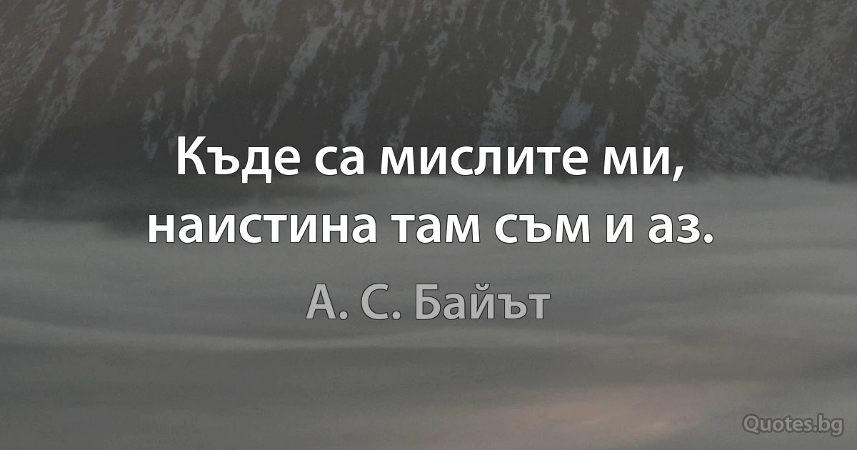 Къде са мислите ми, наистина там съм и аз. (А. С. Байът)