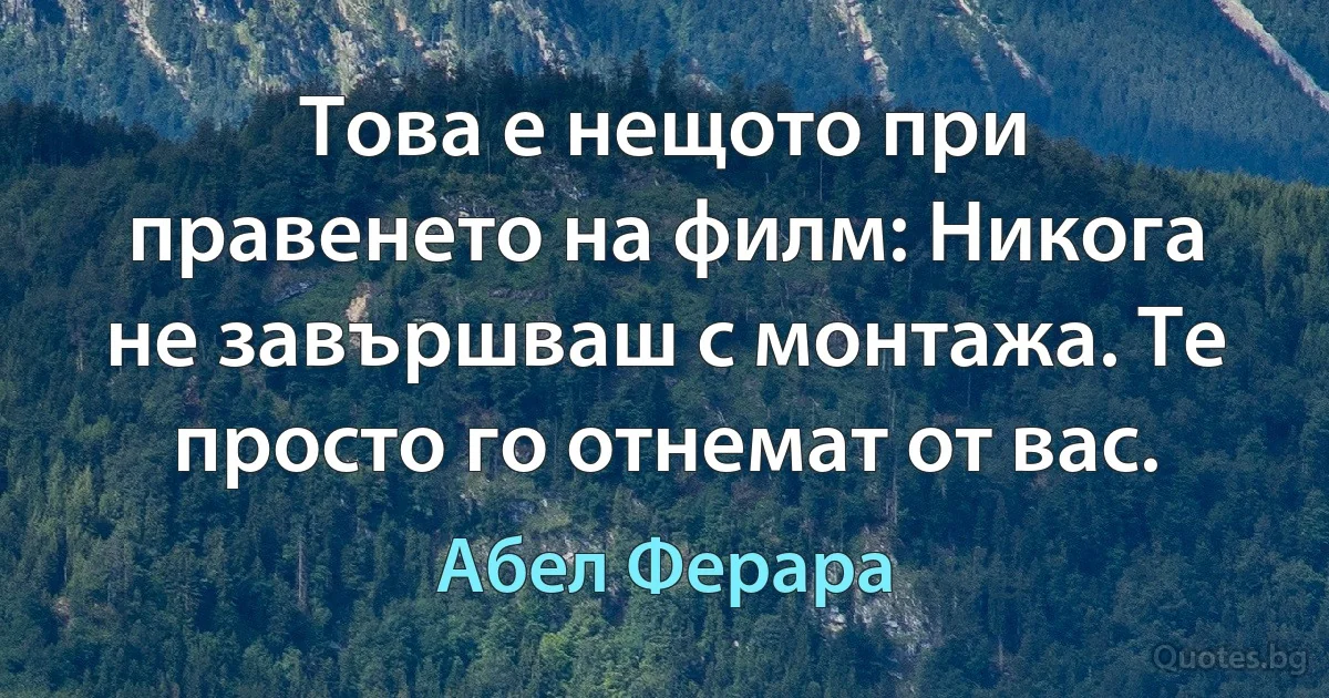 Това е нещото при правенето на филм: Никога не завършваш с монтажа. Те просто го отнемат от вас. (Абел Ферара)