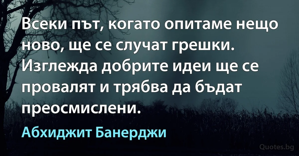 Всеки път, когато опитаме нещо ново, ще се случат грешки. Изглежда добрите идеи ще се провалят и трябва да бъдат преосмислени. (Абхиджит Банерджи)