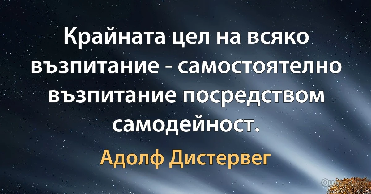 Крайната цел на всяко възпитание - самостоятелно възпитание посредством самодейност. (Адолф Дистервег)