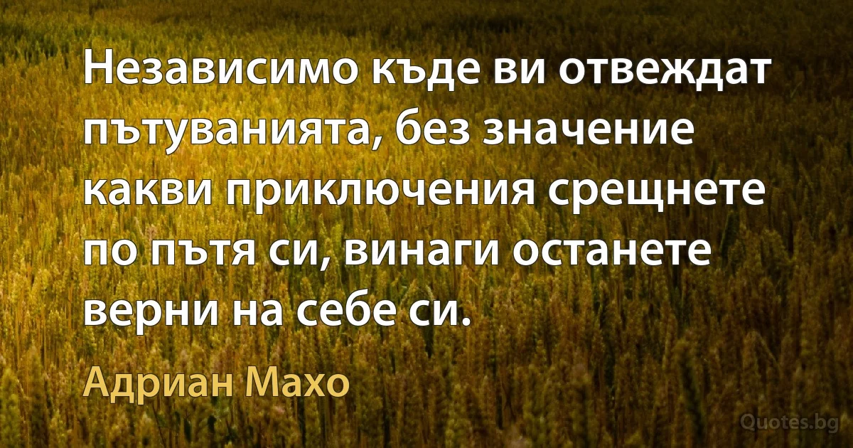 Независимо къде ви отвеждат пътуванията, без значение какви приключения срещнете по пътя си, винаги останете верни на себе си. (Адриан Махо)