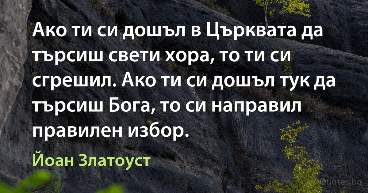 Ако ти си дошъл в Църквата да търсиш свети хора, то ти си сгрешил. Ако ти си дошъл тук да търсиш Бога, то си направил правилен избор. (Йоан Златоуст)