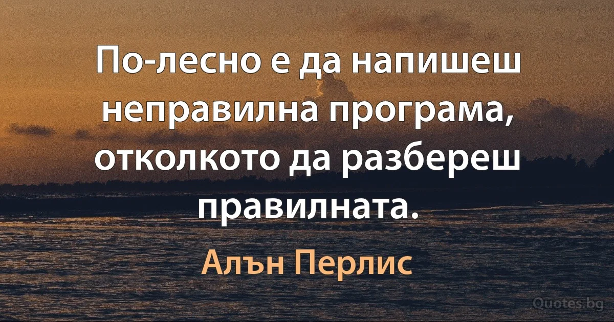 По-лесно е да напишеш неправилна програма, отколкото да разбереш правилната. (Алън Перлис)