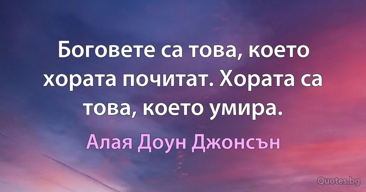 Боговете са това, което хората почитат. Хората са това, което умира. (Алая Доун Джонсън)